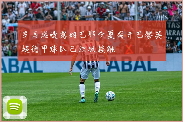 罗马诺透露姆巴耶今夏离开巴黎英超德甲球队已积极接触